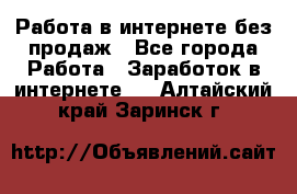 Работа в интернете без продаж - Все города Работа » Заработок в интернете   . Алтайский край,Заринск г.